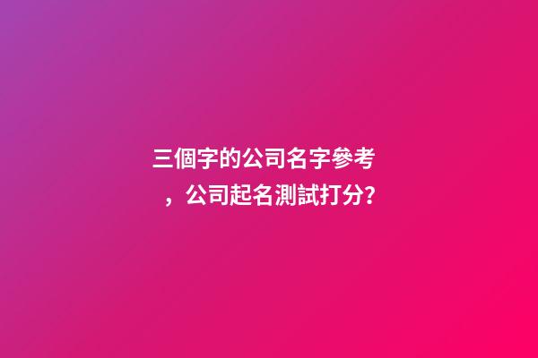 三個字的公司名字參考，公司起名測試打分？